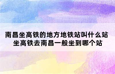 南昌坐高铁的地方地铁站叫什么站 坐高铁去南昌一般坐到哪个站